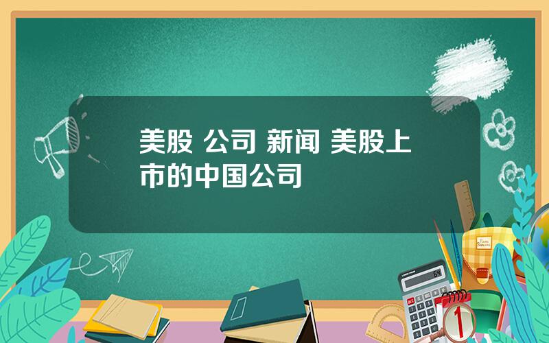 美股 公司 新闻 美股上市的中国公司